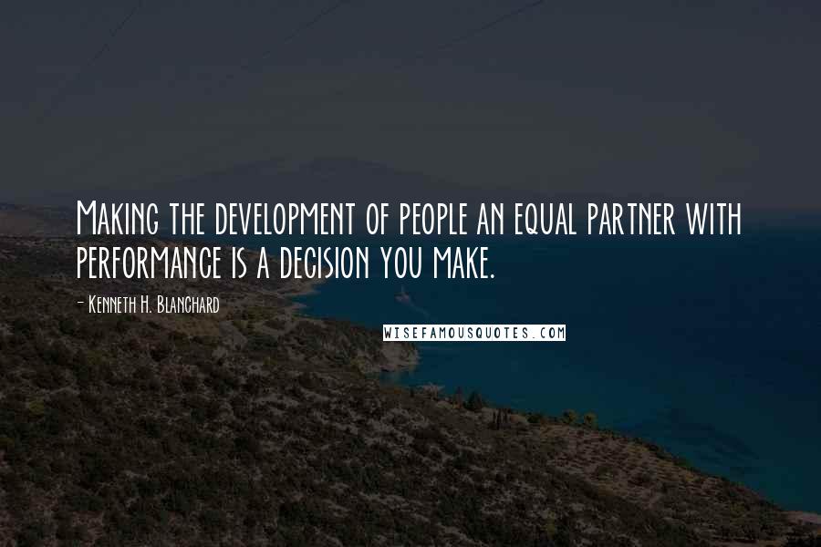 Kenneth H. Blanchard Quotes: Making the development of people an equal partner with performance is a decision you make.