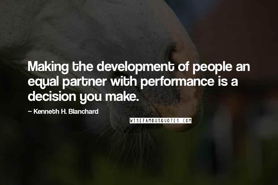 Kenneth H. Blanchard Quotes: Making the development of people an equal partner with performance is a decision you make.