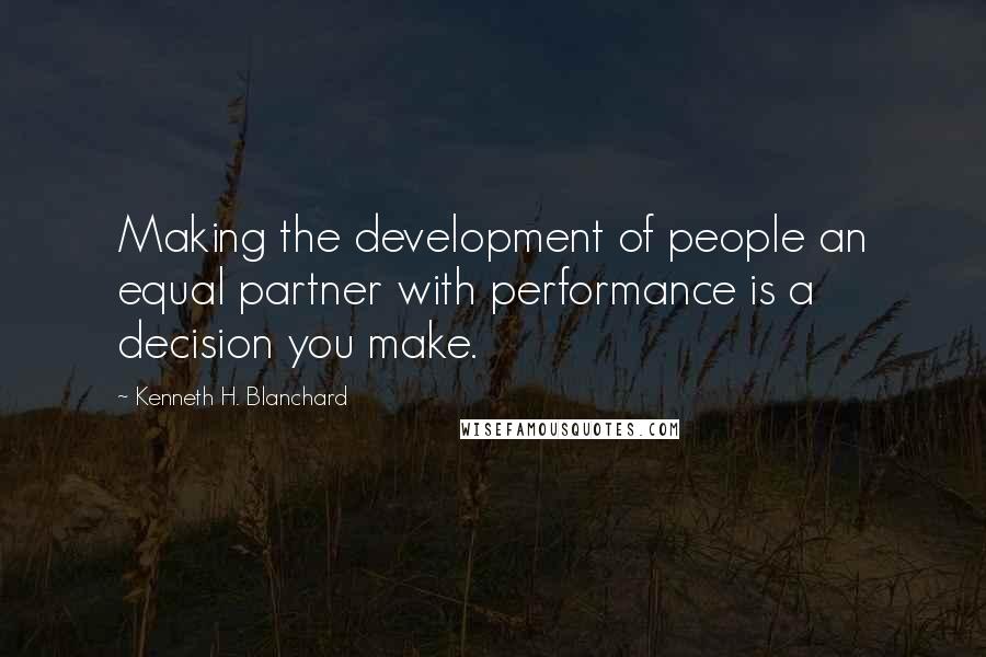 Kenneth H. Blanchard Quotes: Making the development of people an equal partner with performance is a decision you make.