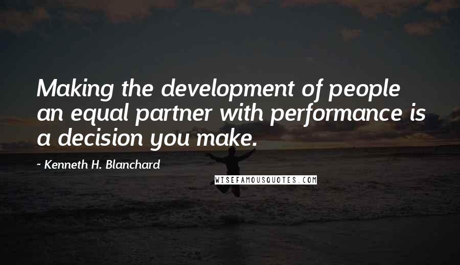 Kenneth H. Blanchard Quotes: Making the development of people an equal partner with performance is a decision you make.