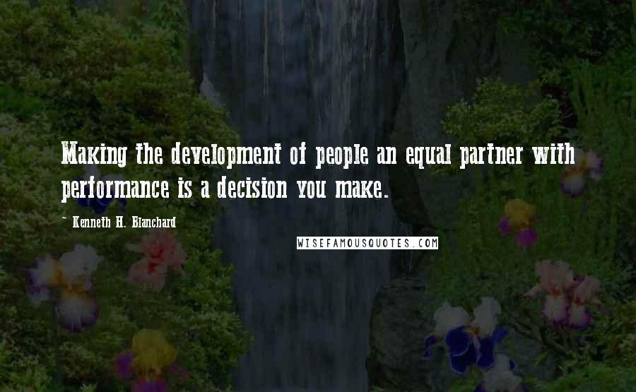 Kenneth H. Blanchard Quotes: Making the development of people an equal partner with performance is a decision you make.