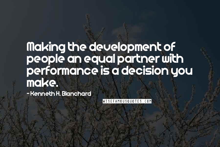 Kenneth H. Blanchard Quotes: Making the development of people an equal partner with performance is a decision you make.