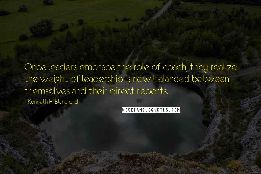 Kenneth H. Blanchard Quotes: Once leaders embrace the role of coach, they realize the weight of leadership is now balanced between themselves and their direct reports.