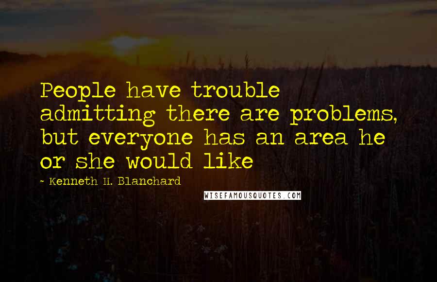 Kenneth H. Blanchard Quotes: People have trouble admitting there are problems, but everyone has an area he or she would like
