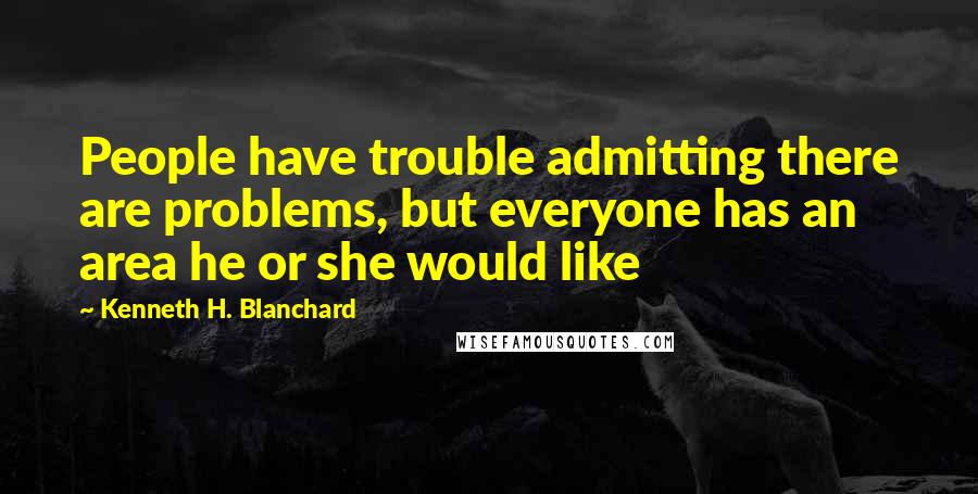 Kenneth H. Blanchard Quotes: People have trouble admitting there are problems, but everyone has an area he or she would like