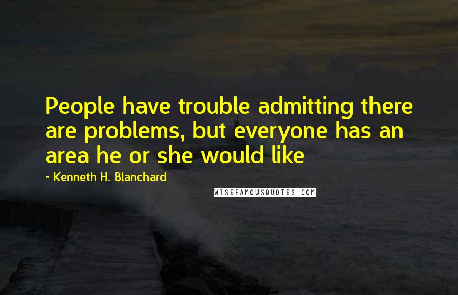 Kenneth H. Blanchard Quotes: People have trouble admitting there are problems, but everyone has an area he or she would like