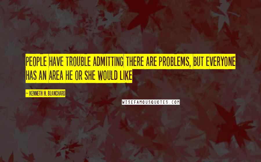Kenneth H. Blanchard Quotes: People have trouble admitting there are problems, but everyone has an area he or she would like