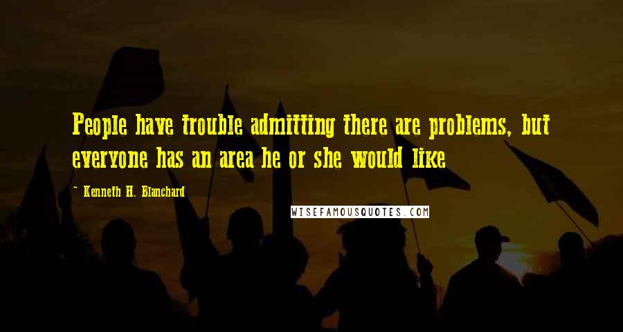 Kenneth H. Blanchard Quotes: People have trouble admitting there are problems, but everyone has an area he or she would like