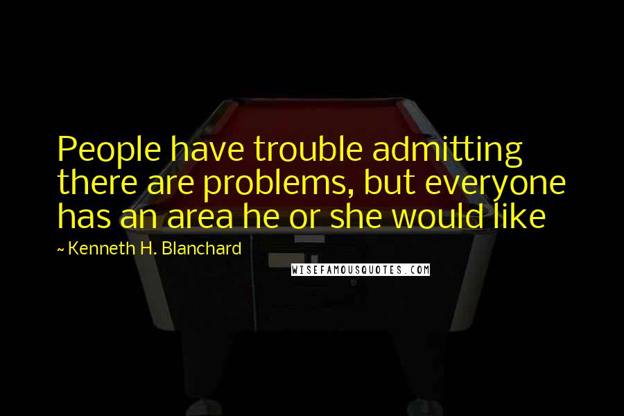 Kenneth H. Blanchard Quotes: People have trouble admitting there are problems, but everyone has an area he or she would like
