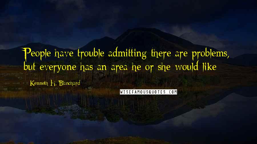 Kenneth H. Blanchard Quotes: People have trouble admitting there are problems, but everyone has an area he or she would like