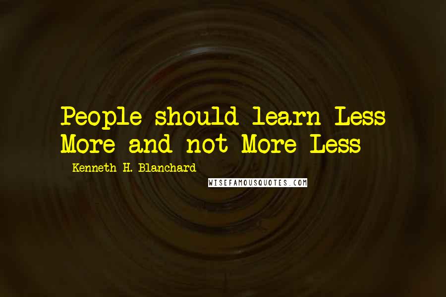 Kenneth H. Blanchard Quotes: People should learn Less More and not More Less