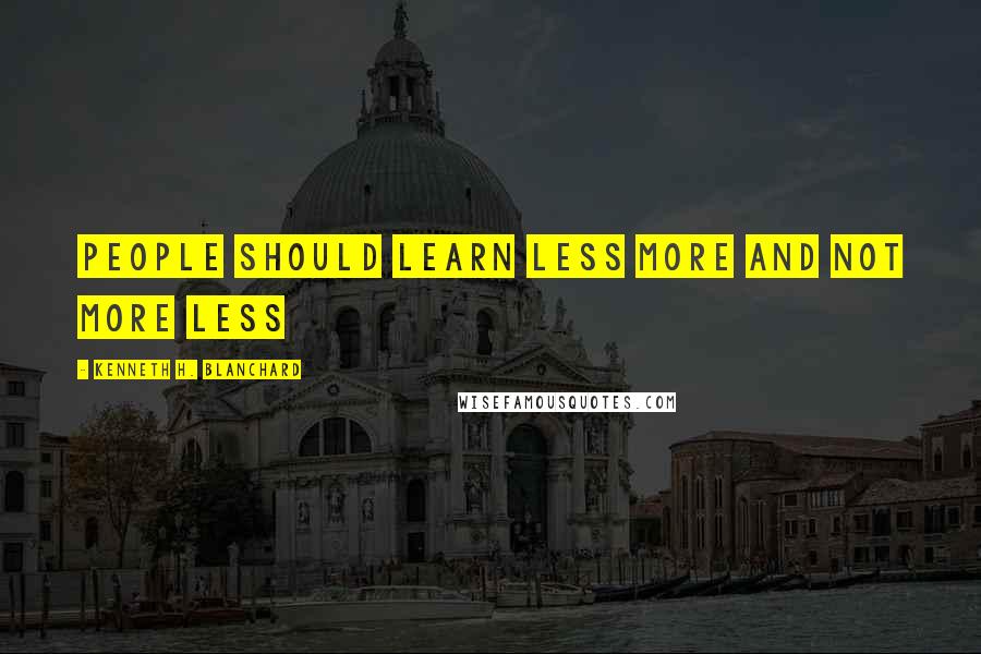 Kenneth H. Blanchard Quotes: People should learn Less More and not More Less