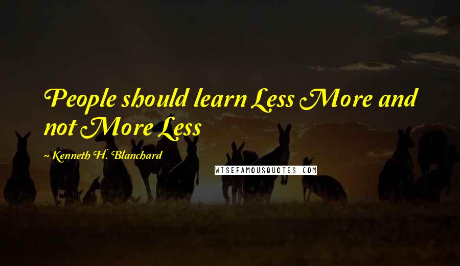 Kenneth H. Blanchard Quotes: People should learn Less More and not More Less