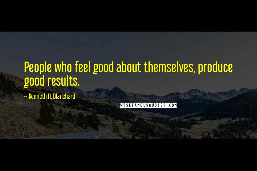 Kenneth H. Blanchard Quotes: People who feel good about themselves, produce good results.