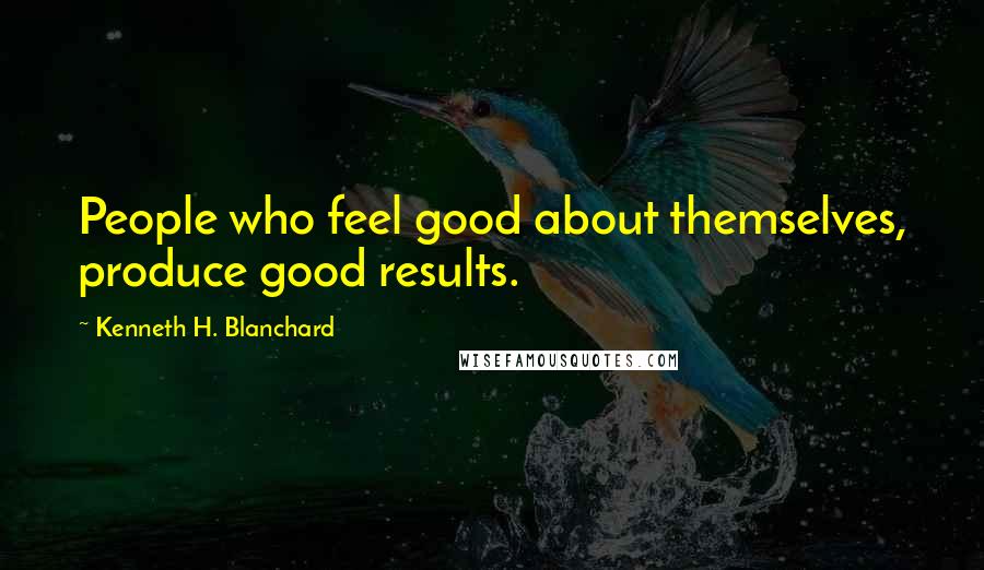 Kenneth H. Blanchard Quotes: People who feel good about themselves, produce good results.
