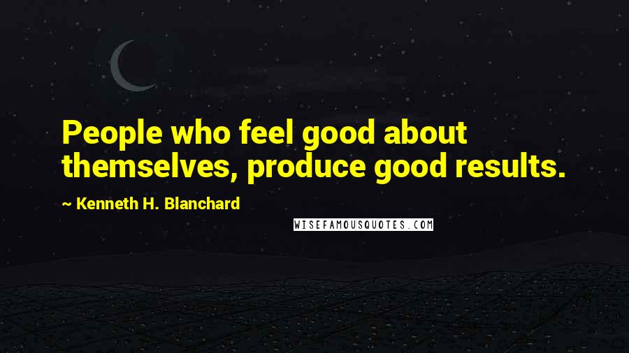 Kenneth H. Blanchard Quotes: People who feel good about themselves, produce good results.