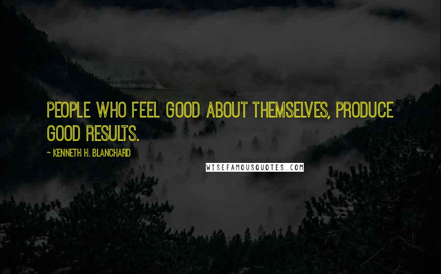 Kenneth H. Blanchard Quotes: People who feel good about themselves, produce good results.