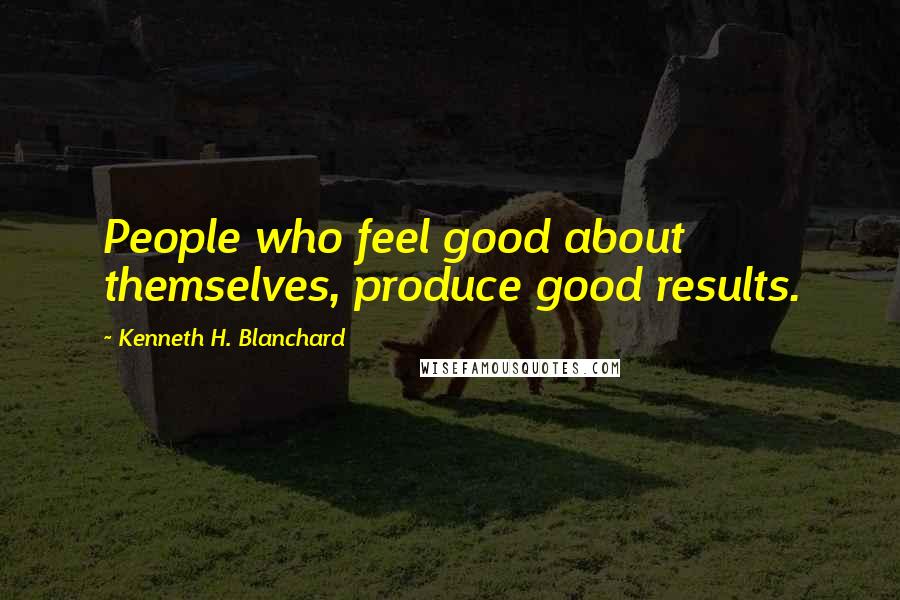 Kenneth H. Blanchard Quotes: People who feel good about themselves, produce good results.