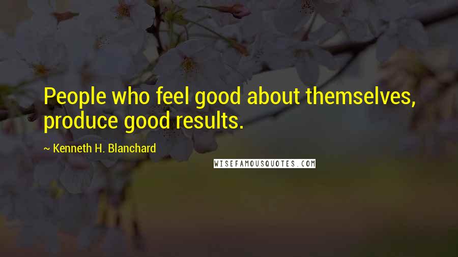 Kenneth H. Blanchard Quotes: People who feel good about themselves, produce good results.
