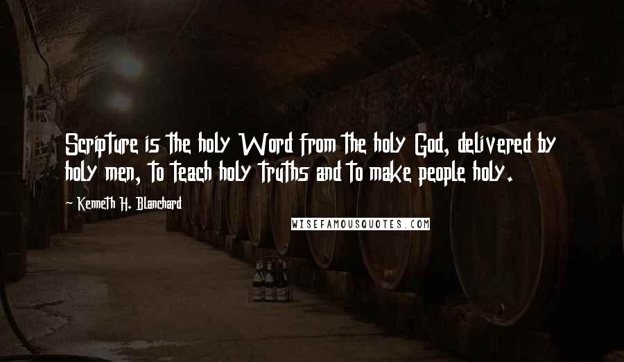 Kenneth H. Blanchard Quotes: Scripture is the holy Word from the holy God, delivered by holy men, to teach holy truths and to make people holy.