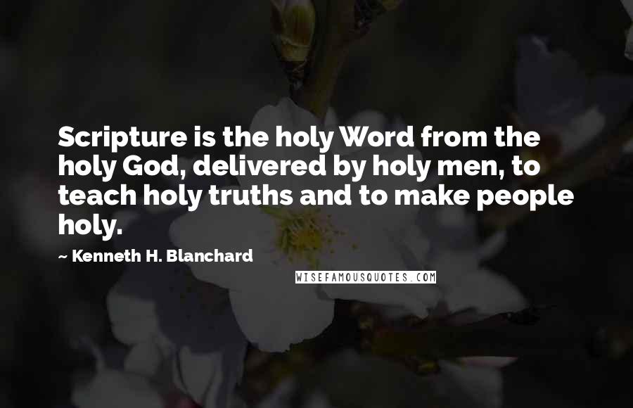 Kenneth H. Blanchard Quotes: Scripture is the holy Word from the holy God, delivered by holy men, to teach holy truths and to make people holy.