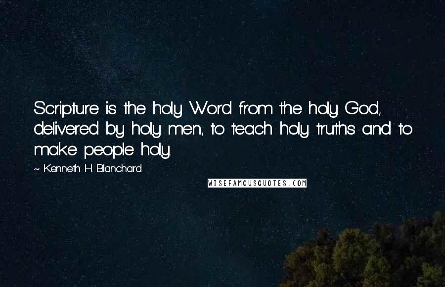 Kenneth H. Blanchard Quotes: Scripture is the holy Word from the holy God, delivered by holy men, to teach holy truths and to make people holy.