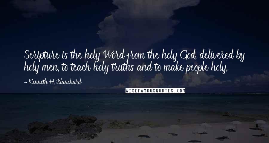 Kenneth H. Blanchard Quotes: Scripture is the holy Word from the holy God, delivered by holy men, to teach holy truths and to make people holy.