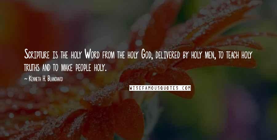 Kenneth H. Blanchard Quotes: Scripture is the holy Word from the holy God, delivered by holy men, to teach holy truths and to make people holy.