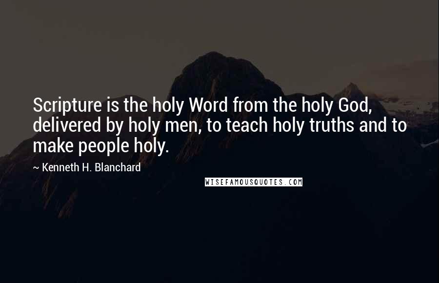 Kenneth H. Blanchard Quotes: Scripture is the holy Word from the holy God, delivered by holy men, to teach holy truths and to make people holy.