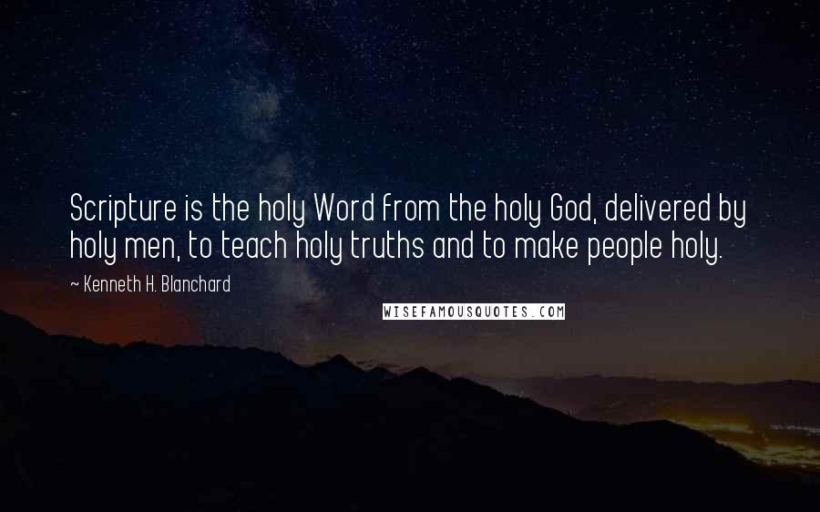 Kenneth H. Blanchard Quotes: Scripture is the holy Word from the holy God, delivered by holy men, to teach holy truths and to make people holy.