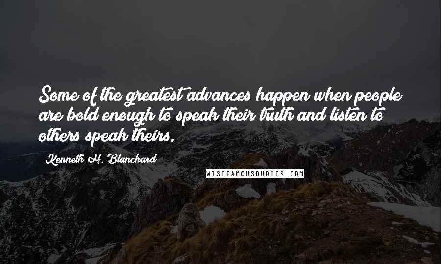 Kenneth H. Blanchard Quotes: Some of the greatest advances happen when people are bold enough to speak their truth and listen to others speak theirs.