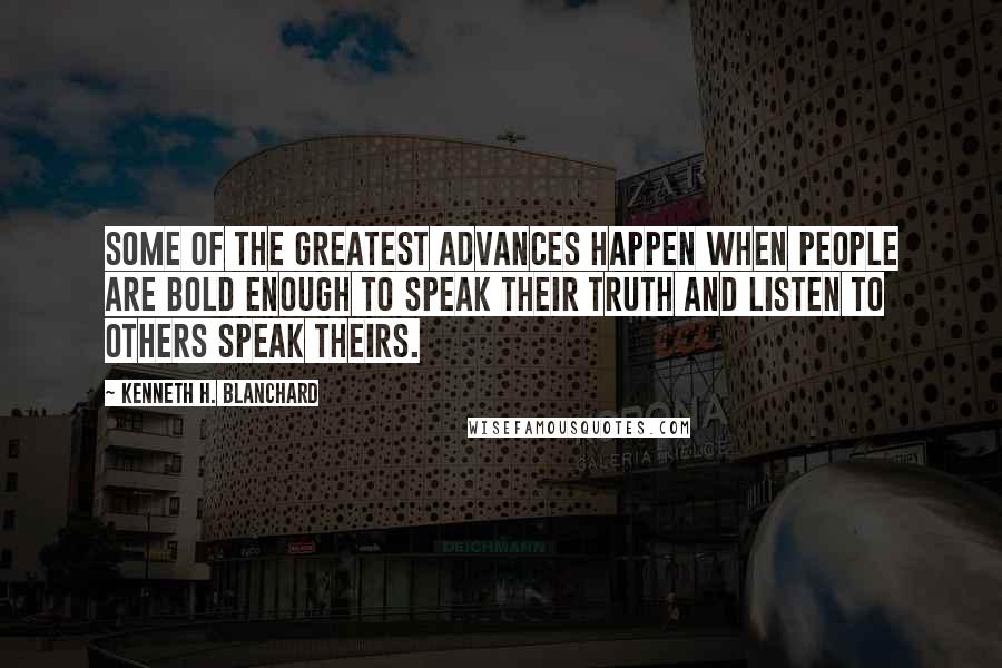 Kenneth H. Blanchard Quotes: Some of the greatest advances happen when people are bold enough to speak their truth and listen to others speak theirs.