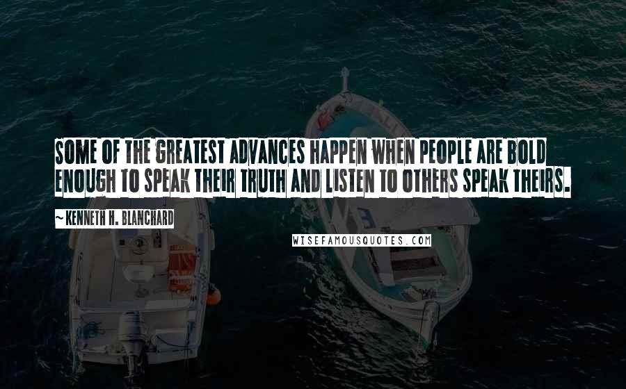 Kenneth H. Blanchard Quotes: Some of the greatest advances happen when people are bold enough to speak their truth and listen to others speak theirs.