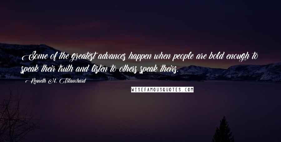 Kenneth H. Blanchard Quotes: Some of the greatest advances happen when people are bold enough to speak their truth and listen to others speak theirs.