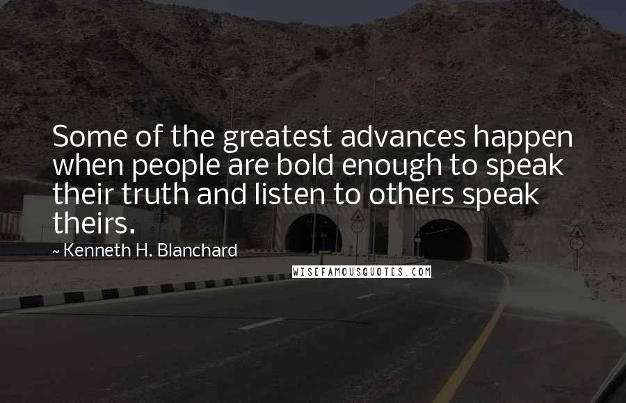 Kenneth H. Blanchard Quotes: Some of the greatest advances happen when people are bold enough to speak their truth and listen to others speak theirs.