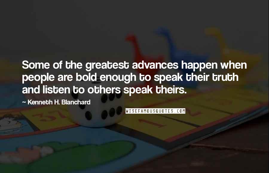 Kenneth H. Blanchard Quotes: Some of the greatest advances happen when people are bold enough to speak their truth and listen to others speak theirs.