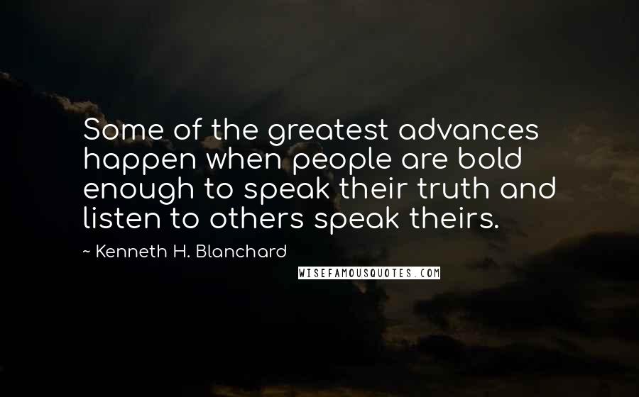 Kenneth H. Blanchard Quotes: Some of the greatest advances happen when people are bold enough to speak their truth and listen to others speak theirs.