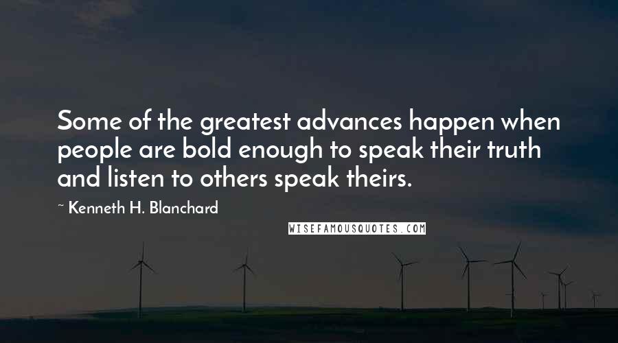 Kenneth H. Blanchard Quotes: Some of the greatest advances happen when people are bold enough to speak their truth and listen to others speak theirs.