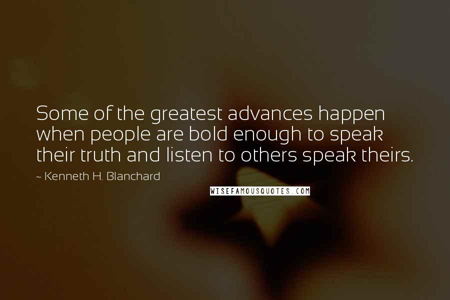 Kenneth H. Blanchard Quotes: Some of the greatest advances happen when people are bold enough to speak their truth and listen to others speak theirs.