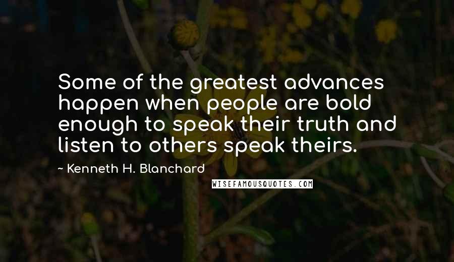 Kenneth H. Blanchard Quotes: Some of the greatest advances happen when people are bold enough to speak their truth and listen to others speak theirs.