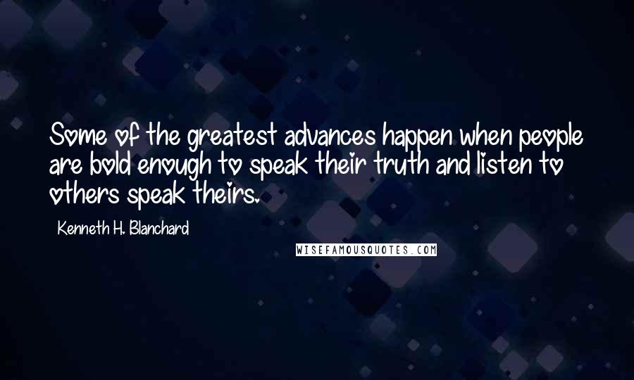 Kenneth H. Blanchard Quotes: Some of the greatest advances happen when people are bold enough to speak their truth and listen to others speak theirs.