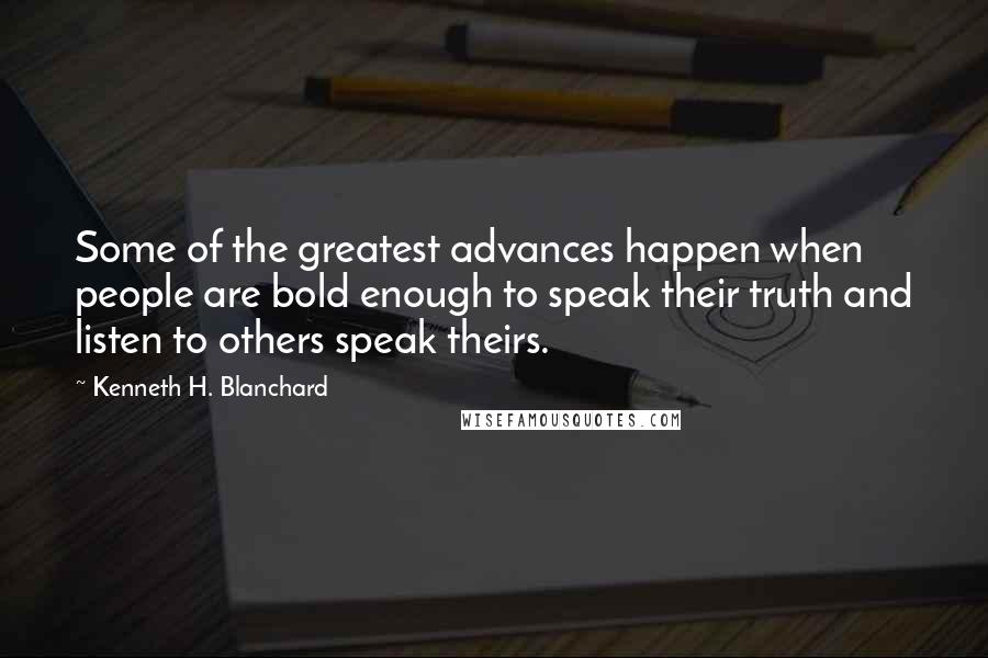 Kenneth H. Blanchard Quotes: Some of the greatest advances happen when people are bold enough to speak their truth and listen to others speak theirs.
