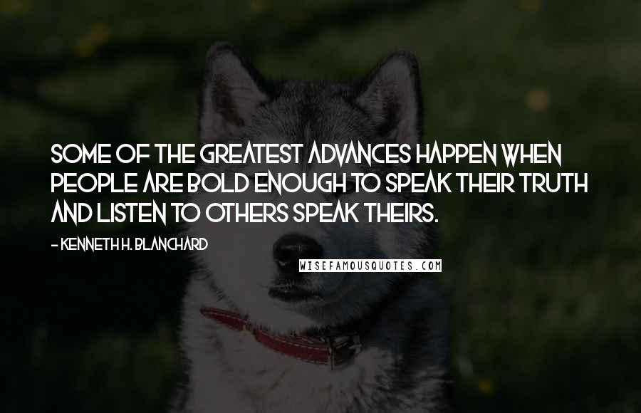 Kenneth H. Blanchard Quotes: Some of the greatest advances happen when people are bold enough to speak their truth and listen to others speak theirs.