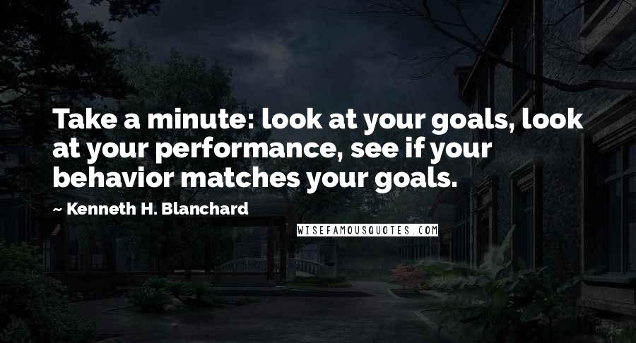 Kenneth H. Blanchard Quotes: Take a minute: look at your goals, look at your performance, see if your behavior matches your goals.