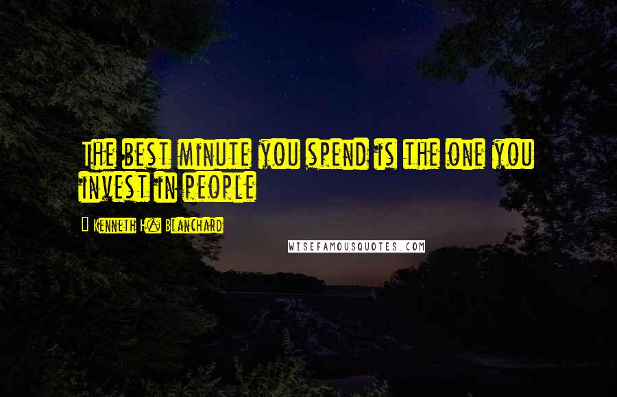 Kenneth H. Blanchard Quotes: The best minute you spend is the one you invest in people