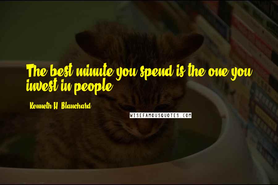 Kenneth H. Blanchard Quotes: The best minute you spend is the one you invest in people