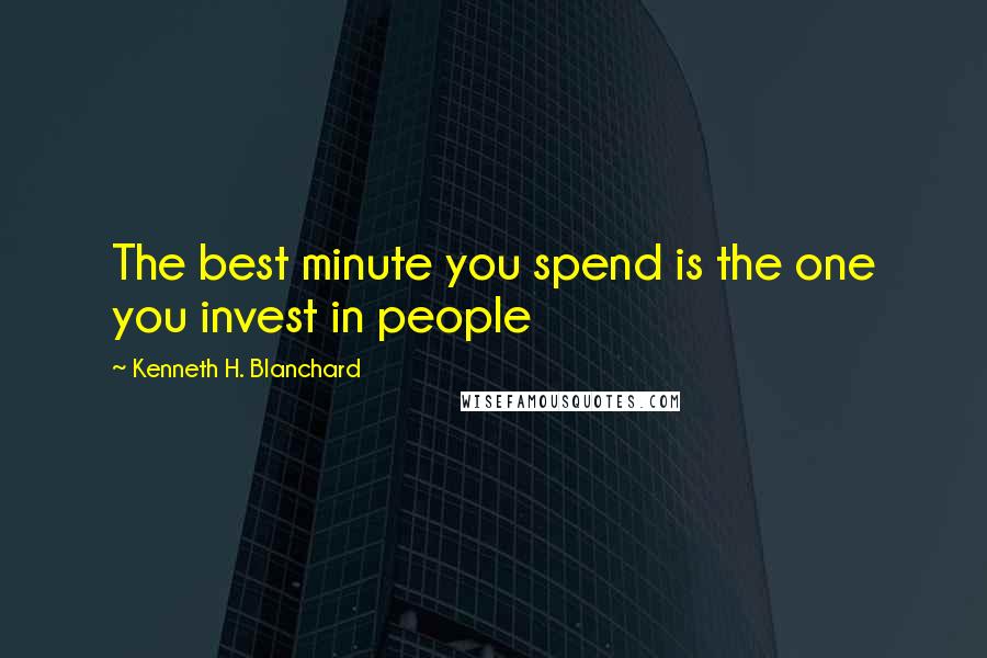 Kenneth H. Blanchard Quotes: The best minute you spend is the one you invest in people