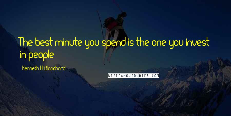 Kenneth H. Blanchard Quotes: The best minute you spend is the one you invest in people
