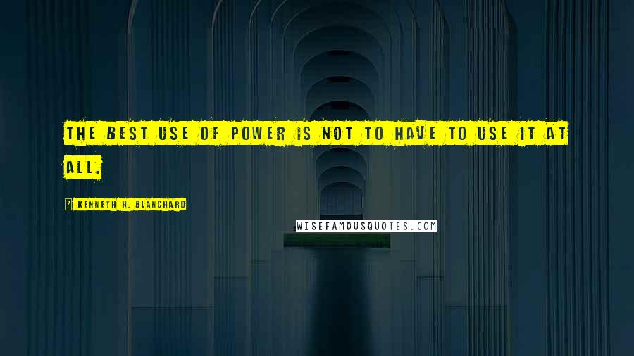 Kenneth H. Blanchard Quotes: The best use of power is not to have to use it at all.