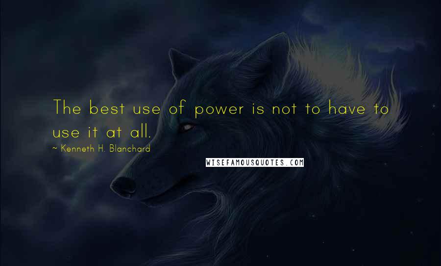 Kenneth H. Blanchard Quotes: The best use of power is not to have to use it at all.
